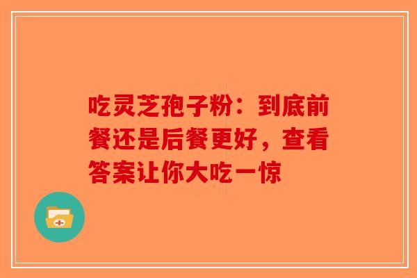 吃灵芝孢子粉：到底前餐还是后餐更好，查看答案让你大吃一惊-第1张图片-破壁灵芝孢子粉研究指南