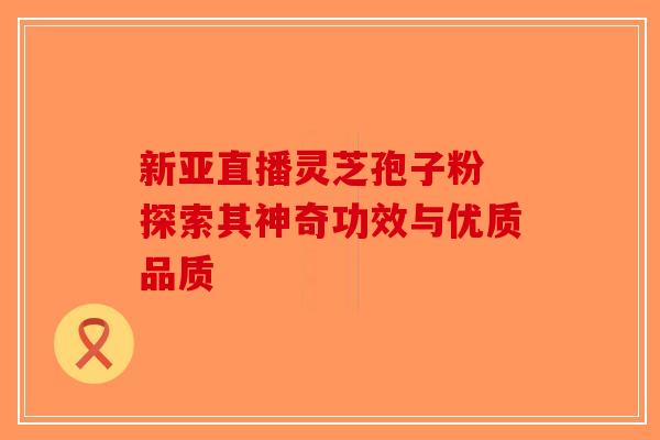 新亚直播灵芝孢子粉 探索其神奇功效与优质品质-第1张图片-破壁灵芝孢子粉研究指南