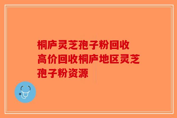 桐庐灵芝孢子粉回收 高价回收桐庐地区灵芝孢子粉资源-第1张图片-破壁灵芝孢子粉研究指南