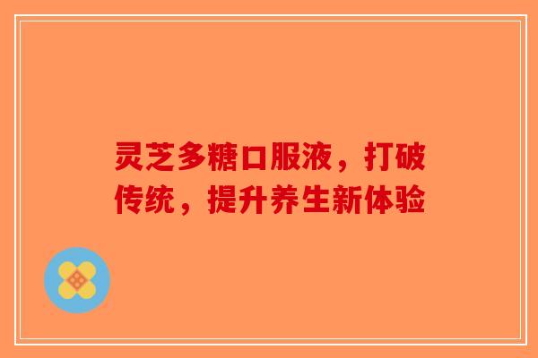 灵芝多糖口服液，打破传统，提升养生新体验-第1张图片-破壁灵芝孢子粉研究指南