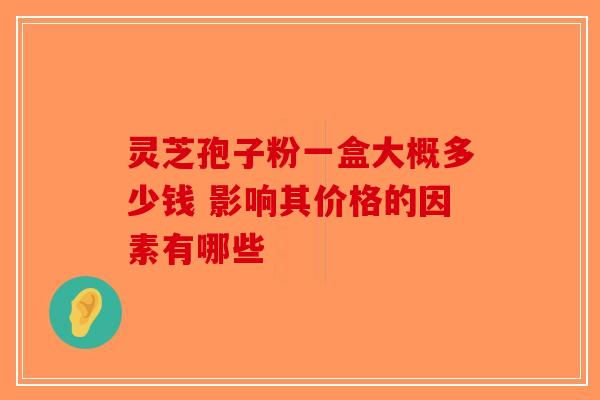 灵芝孢子粉一盒大概多少钱 影响其价格的因素有哪些-第1张图片-破壁灵芝孢子粉研究指南