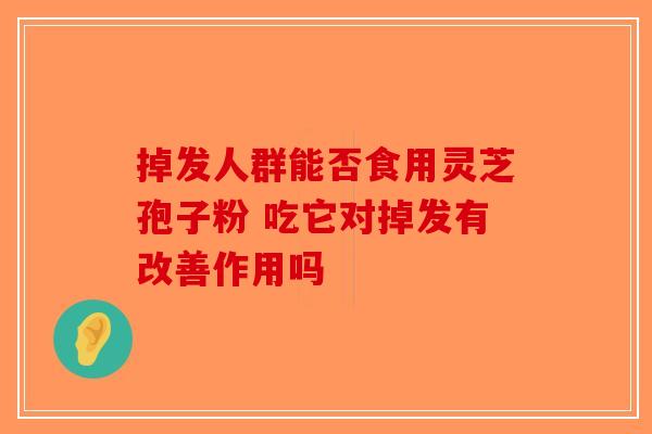 掉发人群能否食用灵芝孢子粉 吃它对掉发有改善作用吗-第1张图片-破壁灵芝孢子粉研究指南