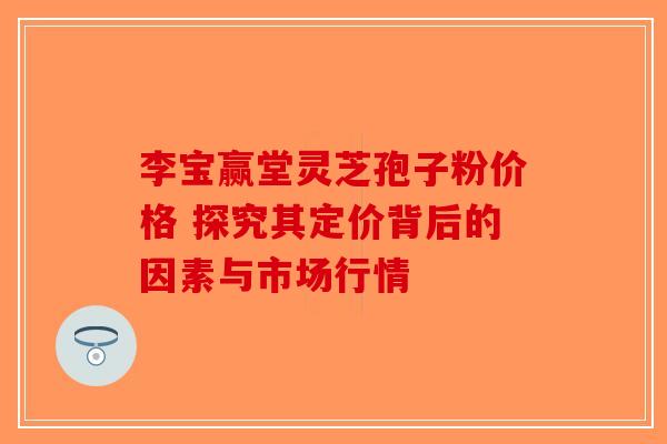 李宝赢堂灵芝孢子粉价格 探究其定价背后的因素与市场行情-第1张图片-破壁灵芝孢子粉研究指南