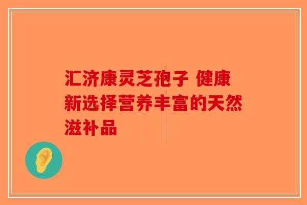 汇济康灵芝孢子 健康新选择营养丰富的天然滋补品-第1张图片-破壁灵芝孢子粉研究指南