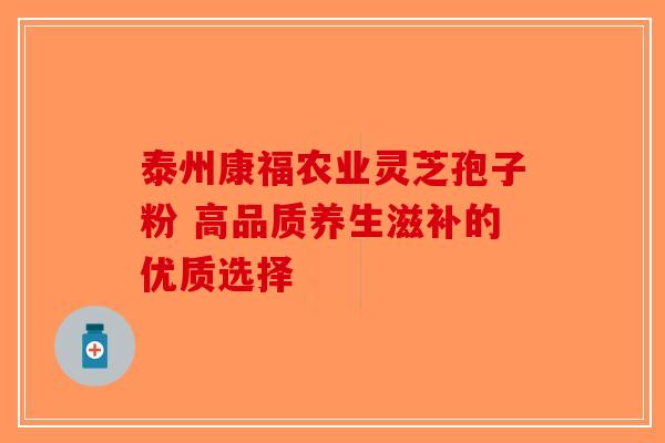 泰州康福农业灵芝孢子粉 高品质养生滋补的优质选择-第1张图片-破壁灵芝孢子粉研究指南