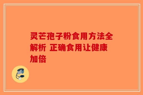 灵芒孢子粉食用方法全解析 正确食用让健康加倍-第1张图片-破壁灵芝孢子粉研究指南