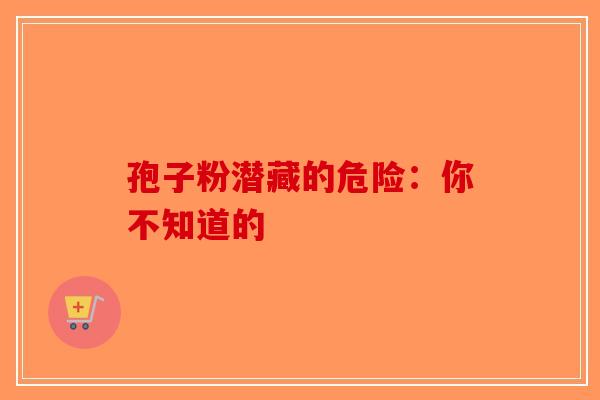 孢子粉潜藏的危险：你不知道的-第1张图片-破壁灵芝孢子粉研究指南