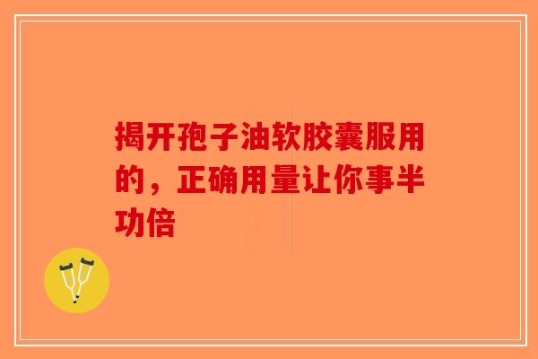 揭开孢子油软胶囊服用的，正确用量让你事半功倍-第1张图片-破壁灵芝孢子粉研究指南