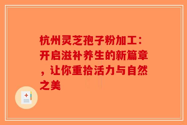 杭州灵芝孢子粉加工：开启滋补养生的新篇章，让你重拾活力与自然之美-第1张图片-破壁灵芝孢子粉研究指南