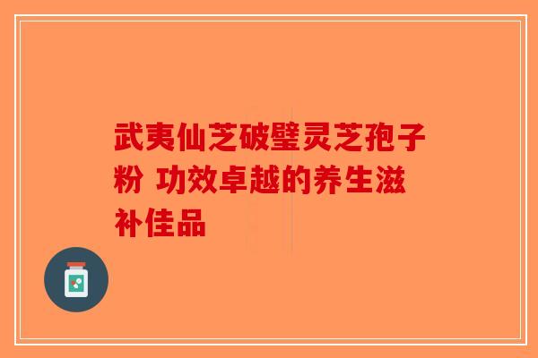 武夷仙芝破璧灵芝孢子粉 功效卓越的养生滋补佳品-第1张图片-破壁灵芝孢子粉研究指南