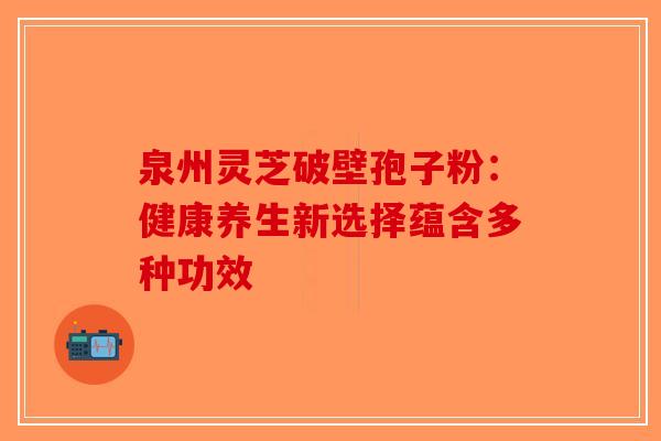 泉州灵芝破壁孢子粉：健康养生新选择蕴含多种功效-第1张图片-破壁灵芝孢子粉研究指南