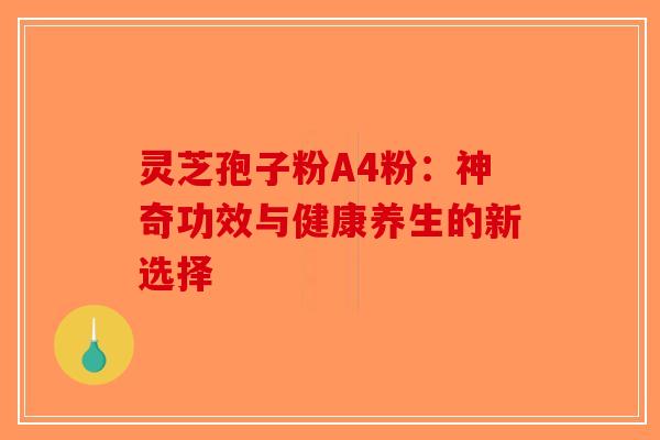 灵芝孢子粉A4粉：神奇功效与健康养生的新选择-第1张图片-破壁灵芝孢子粉研究指南