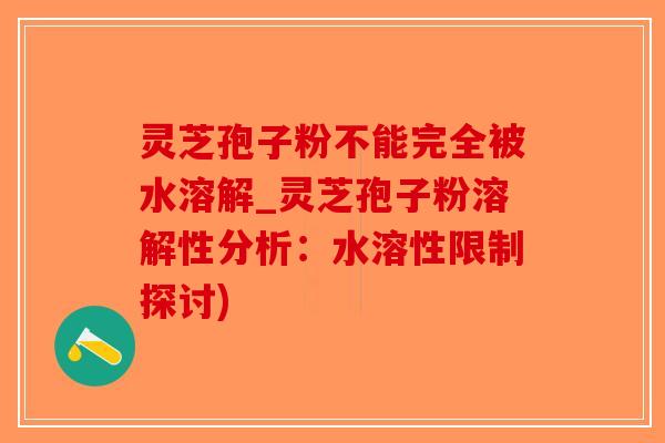 灵芝孢子粉不能完全被水溶解_灵芝孢子粉溶解性分析：水溶性限制探讨)-第1张图片-破壁灵芝孢子粉研究指南