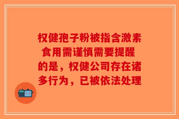 权健孢子粉被指含激素 食用需谨慎需要提醒的是，权健公司存在诸多行为，已被依法处理-第1张图片-破壁灵芝孢子粉研究指南