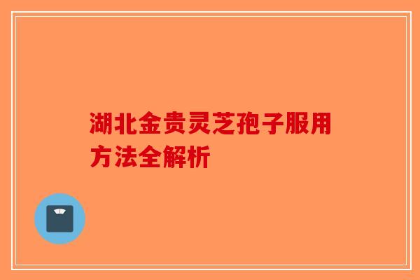 湖北金贵灵芝孢子服用方法全解析-第1张图片-破壁灵芝孢子粉研究指南