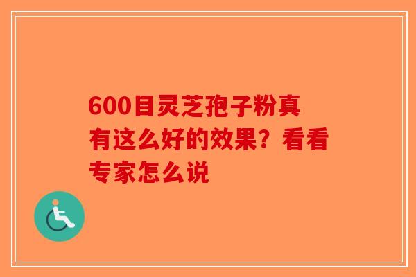 600目灵芝孢子粉真有这么好的效果？看看专家怎么说-第1张图片-破壁灵芝孢子粉研究指南