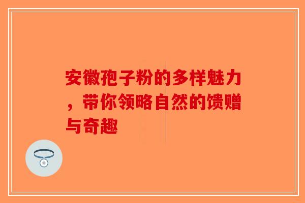 安徽孢子粉的多样魅力，带你领略自然的馈赠与奇趣-第1张图片-破壁灵芝孢子粉研究指南
