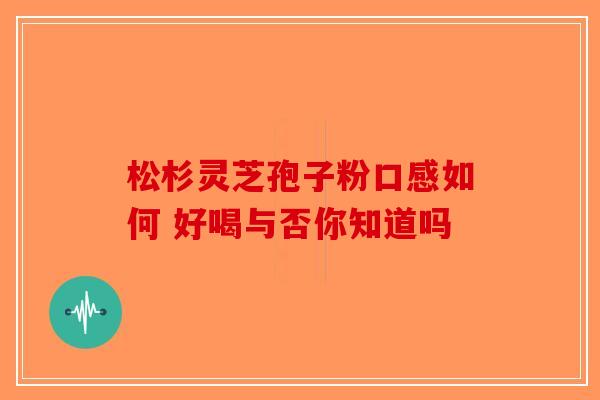 松杉灵芝孢子粉口感如何 好喝与否你知道吗-第1张图片-破壁灵芝孢子粉研究指南