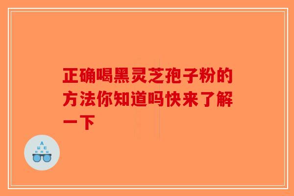 正确喝黑灵芝孢子粉的方法你知道吗快来了解一下-第1张图片-破壁灵芝孢子粉研究指南