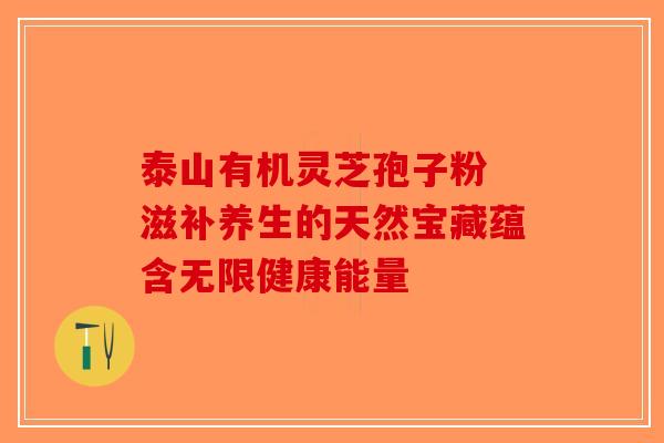 泰山有机灵芝孢子粉 滋补养生的天然宝藏蕴含无限健康能量-第1张图片-破壁灵芝孢子粉研究指南