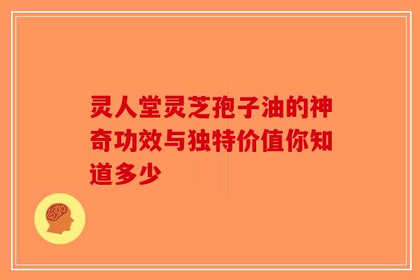 灵人堂灵芝孢子油的神奇功效与独特价值你知道多少-第1张图片-破壁灵芝孢子粉研究指南