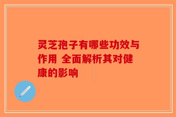 灵芝孢子有哪些功效与作用 全面解析其对健康的影响-第1张图片-破壁灵芝孢子粉研究指南