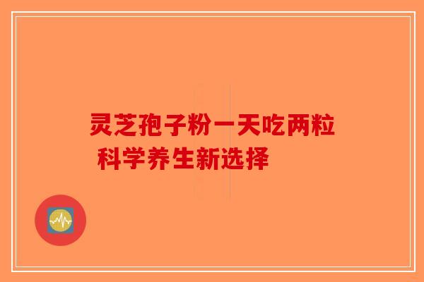 灵芝孢子粉一天吃两粒 科学养生新选择-第1张图片-破壁灵芝孢子粉研究指南