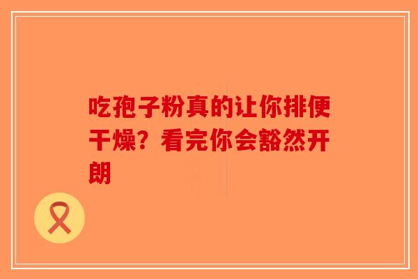 吃孢子粉真的让你排便干燥？看完你会豁然开朗-第1张图片-破壁灵芝孢子粉研究指南