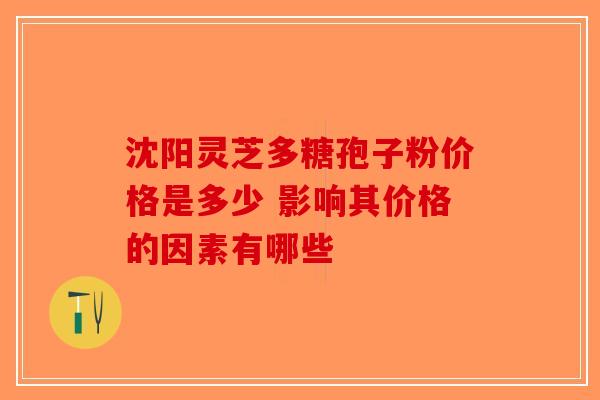 沈阳灵芝多糖孢子粉价格是多少 影响其价格的因素有哪些-第1张图片-破壁灵芝孢子粉研究指南