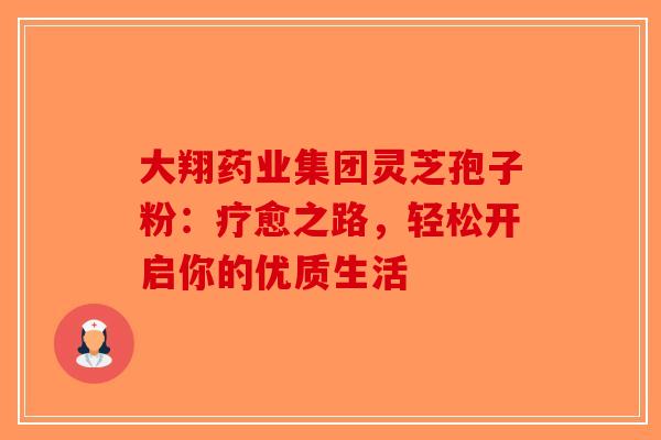 大翔药业集团灵芝孢子粉：疗愈之路，轻松开启你的优质生活-第1张图片-破壁灵芝孢子粉研究指南