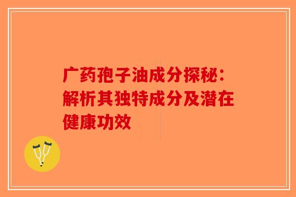 广药孢子油成分探秘：解析其独特成分及潜在健康功效-第1张图片-破壁灵芝孢子粉研究指南