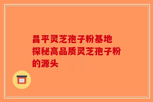 昌平灵芝孢子粉基地 探秘高品质灵芝孢子粉的源头-第1张图片-破壁灵芝孢子粉研究指南