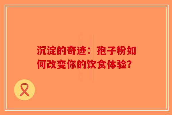 沉淀的奇迹：孢子粉如何改变你的饮食体验？-第1张图片-破壁灵芝孢子粉研究指南