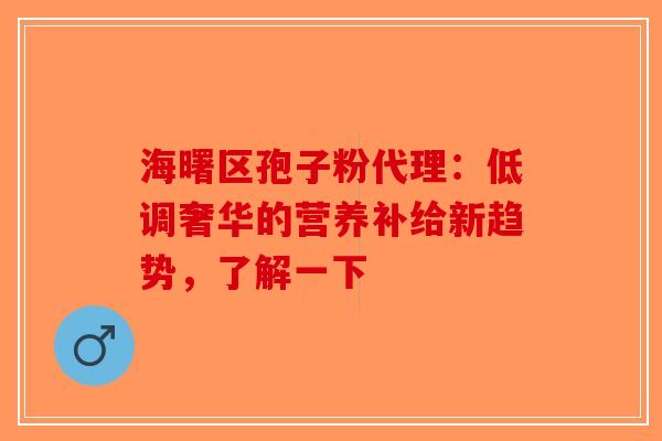 海曙区孢子粉代理：低调奢华的营养补给新趋势，了解一下-第1张图片-破壁灵芝孢子粉研究指南