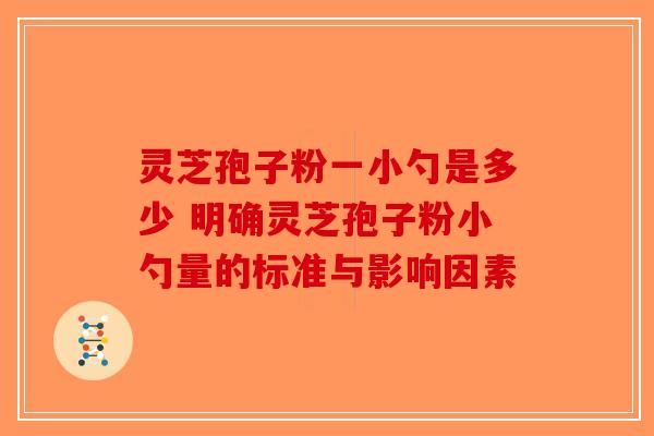 灵芝孢子粉一小勺是多少 明确灵芝孢子粉小勺量的标准与影响因素-第1张图片-破壁灵芝孢子粉研究指南