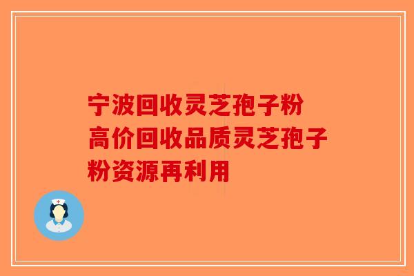 宁波回收灵芝孢子粉 高价回收品质灵芝孢子粉资源再利用-第1张图片-破壁灵芝孢子粉研究指南