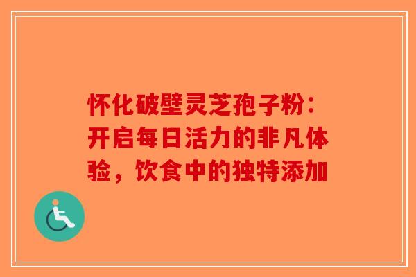 怀化破壁灵芝孢子粉：开启每日活力的非凡体验，饮食中的独特添加-第1张图片-破壁灵芝孢子粉研究指南