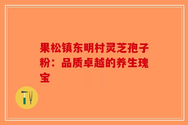 果松镇东明村灵芝孢子粉：品质卓越的养生瑰宝-第1张图片-破壁灵芝孢子粉研究指南