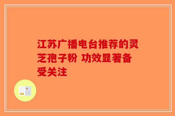 江苏广播电台推荐的灵芝孢子粉 功效显著备受关注-第1张图片-破壁灵芝孢子粉研究指南