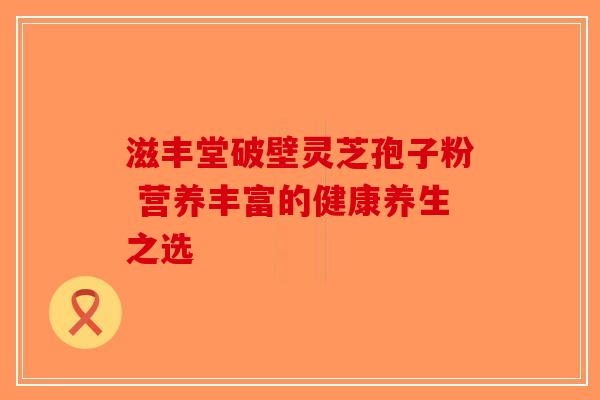 滋丰堂破壁灵芝孢子粉 营养丰富的健康养生之选-第1张图片-破壁灵芝孢子粉研究指南