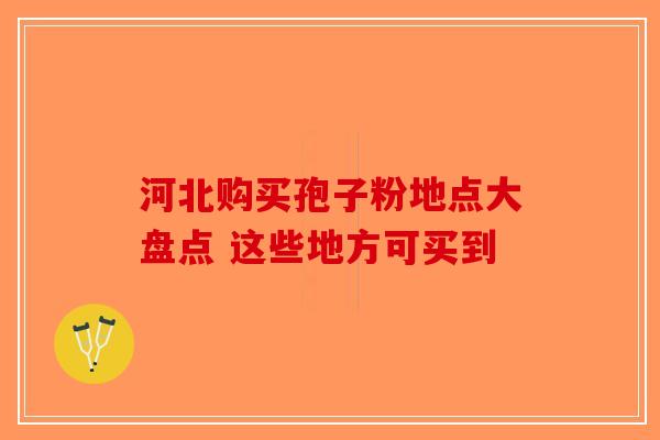 河北购买孢子粉地点大盘点 这些地方可买到-第1张图片-破壁灵芝孢子粉研究指南