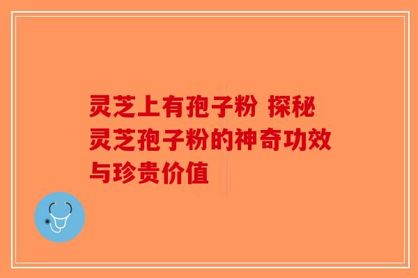 灵芝上有孢子粉 探秘灵芝孢子粉的神奇功效与珍贵价值-第1张图片-破壁灵芝孢子粉研究指南