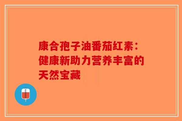 康合孢子油番茄红素：健康新助力营养丰富的天然宝藏-第1张图片-破壁灵芝孢子粉研究指南