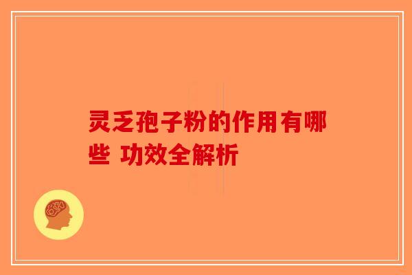 灵乏孢子粉的作用有哪些 功效全解析-第1张图片-破壁灵芝孢子粉研究指南