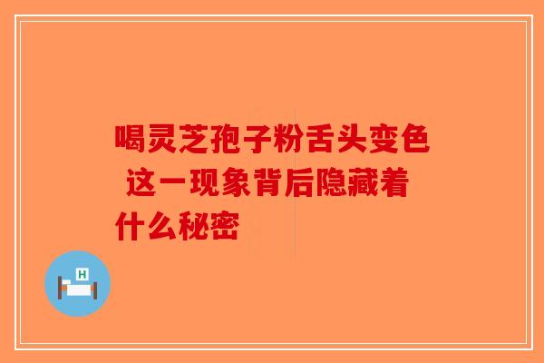 喝灵芝孢子粉舌头变色 这一现象背后隐藏着什么秘密-第1张图片-破壁灵芝孢子粉研究指南