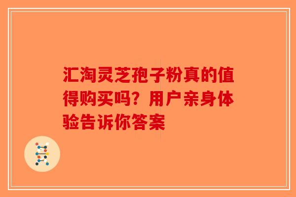 汇淘灵芝孢子粉真的值得购买吗？用户亲身体验告诉你答案-第1张图片-破壁灵芝孢子粉研究指南