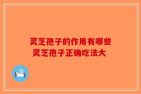 灵芝孢子的作用有哪些 灵芝孢子正确吃法大-第1张图片-破壁灵芝孢子粉研究指南