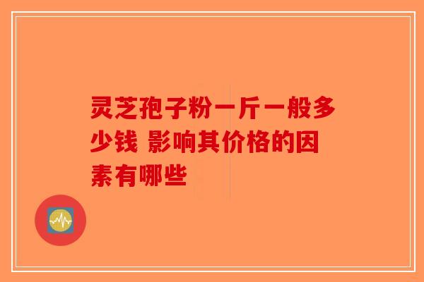 灵芝孢子粉一斤一般多少钱 影响其价格的因素有哪些-第1张图片-破壁灵芝孢子粉研究指南