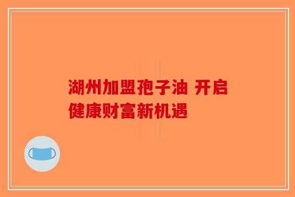 湖州加盟孢子油 开启健康财富新机遇-第1张图片-破壁灵芝孢子粉研究指南