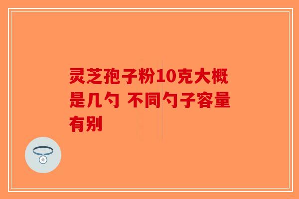 灵芝孢子粉10克大概是几勺 不同勺子容量有别-第1张图片-破壁灵芝孢子粉研究指南